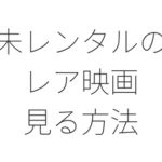 【レア映画】未レンタル・未DVD化・未配信作品を見る方法