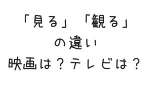映画は「見る」「観る」どっち？映画好きが違いをざっくり解説します